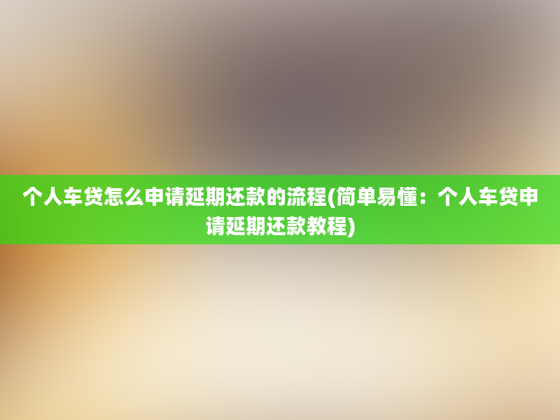 个人车贷怎么申请延期还款的流程(简单易懂：个人车贷申请延期还款教程)