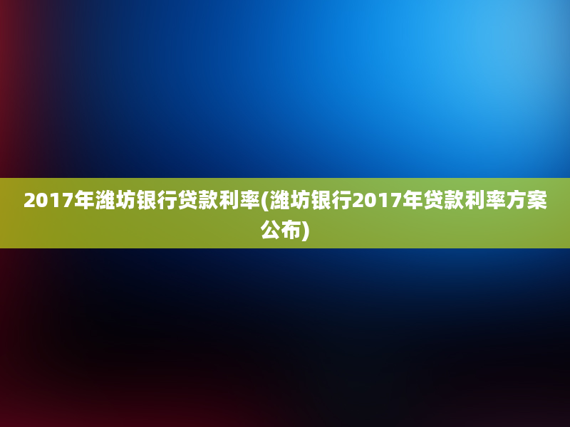 2017年潍坊银行贷款利率(潍坊银行2017年贷款利率方案公布)