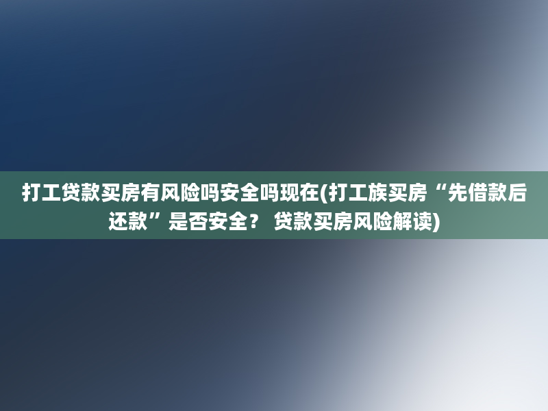 打工贷款买房有风险吗安全吗现在(打工族买房“先借款后还款”是否安全？ 贷款买房风险解读)