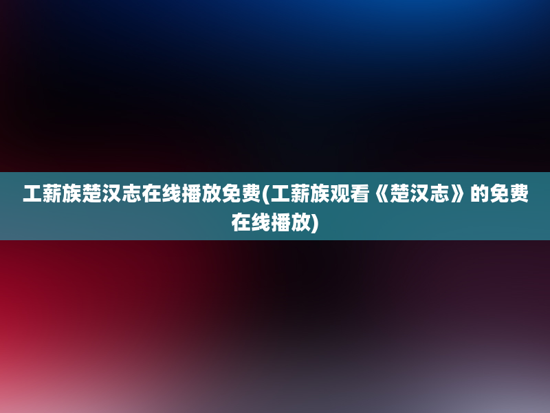 工薪族楚汉志在线播放免费(工薪族观看《楚汉志》的免费在线播放)