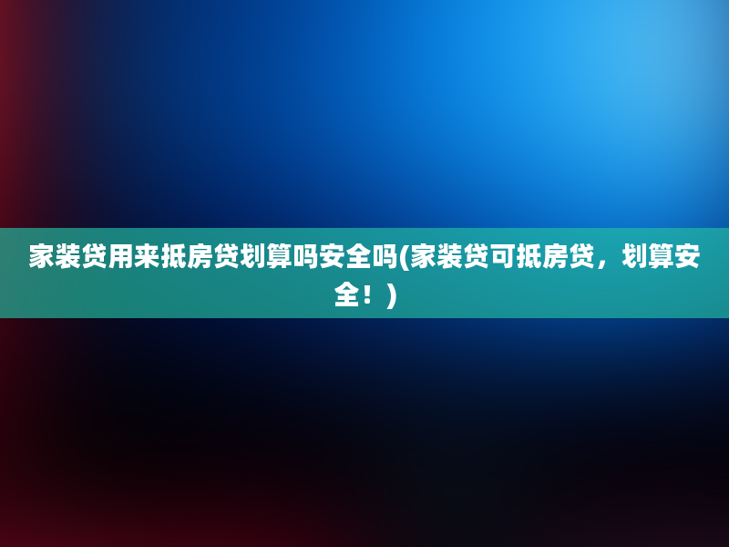 家装贷用来抵房贷划算吗安全吗(家装贷可抵房贷，划算安全！)