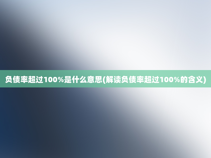 负债率超过100%是什么意思(解读负债率超过100%的含义)