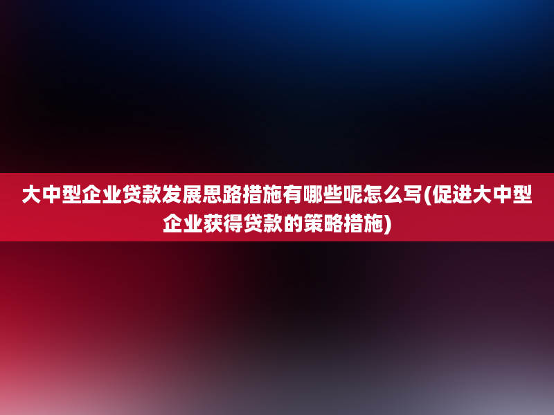 大中型企业贷款发展思路措施有哪些呢怎么写(促进大中型企业获得贷款的策略措施)