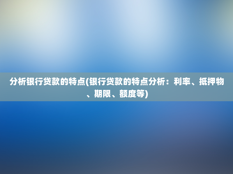 分析银行贷款的特点(银行贷款的特点分析：利率、抵押物、期限、额度等)