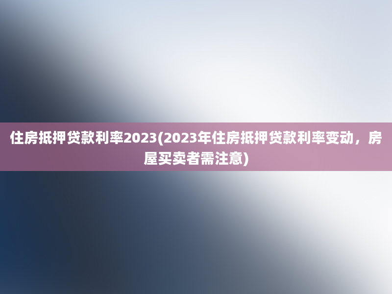 住房抵押贷款利率2023(2023年住房抵押贷款利率变动，房屋买卖者需注意)