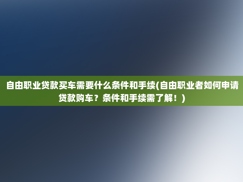 自由职业贷款买车需要什么条件和手续(自由职业者如何申请贷款购车？条件和手续需了解！)