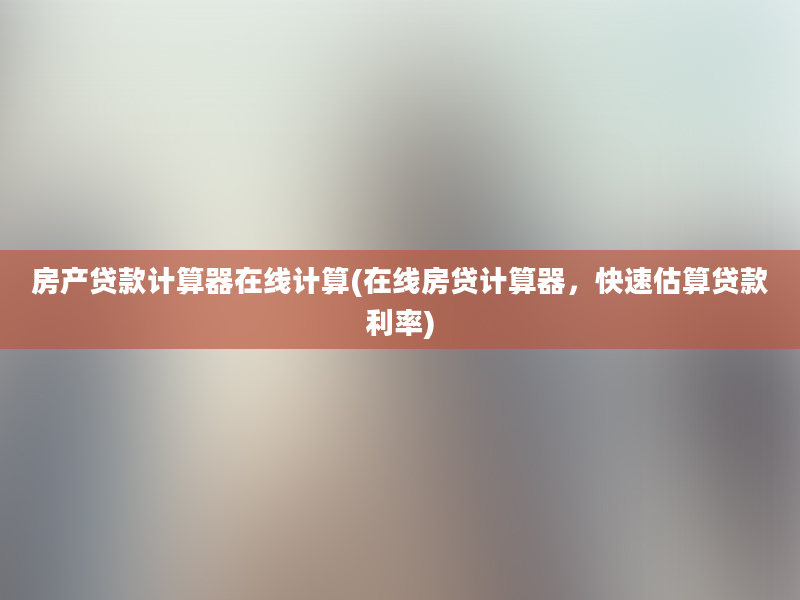 房产贷款计算器在线计算(在线房贷计算器，快速估算贷款利率)