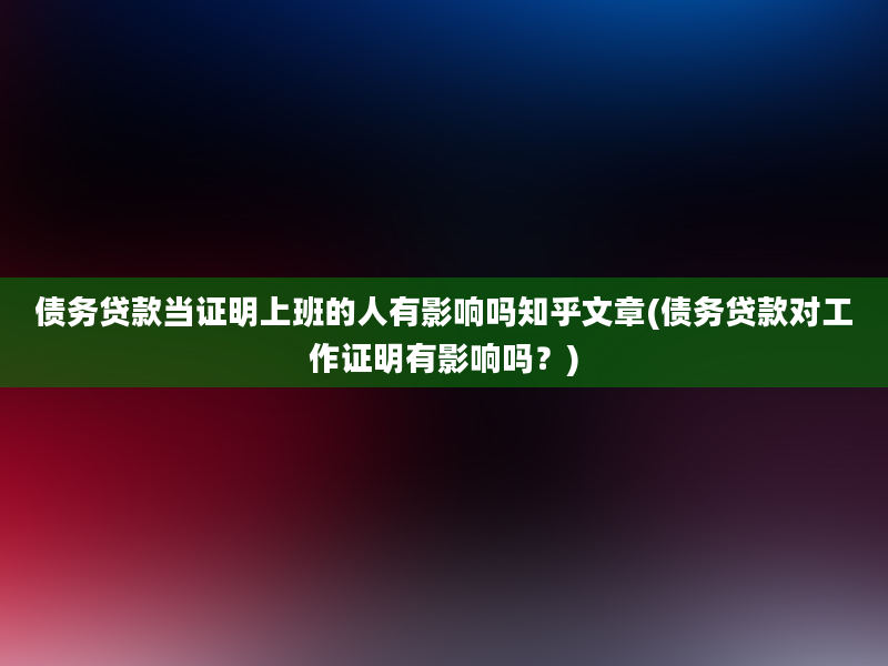 债务贷款当证明上班的人有影响吗知乎文章(债务贷款对工作证明有影响吗？)