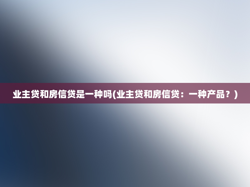 业主贷和房信贷是一种吗(业主贷和房信贷：一种产品？)