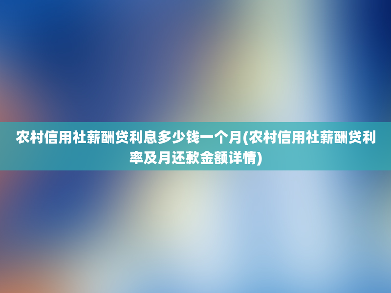 农村信用社薪酬贷利息多少钱一个月(农村信用社薪酬贷利率及月还款金额详情)