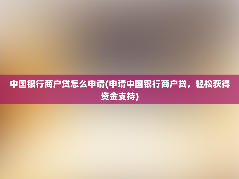 中国银行商户贷怎么申请(申请中国银行商户贷，轻松获得资金支持)