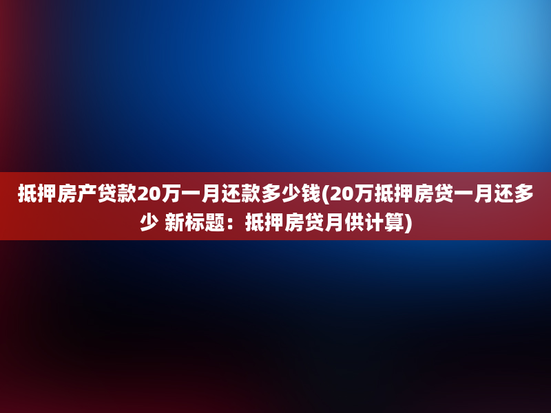 抵押房产贷款20万一月还款多少钱(20万抵押房贷一月还多少 新标题：抵押房贷月供计算)