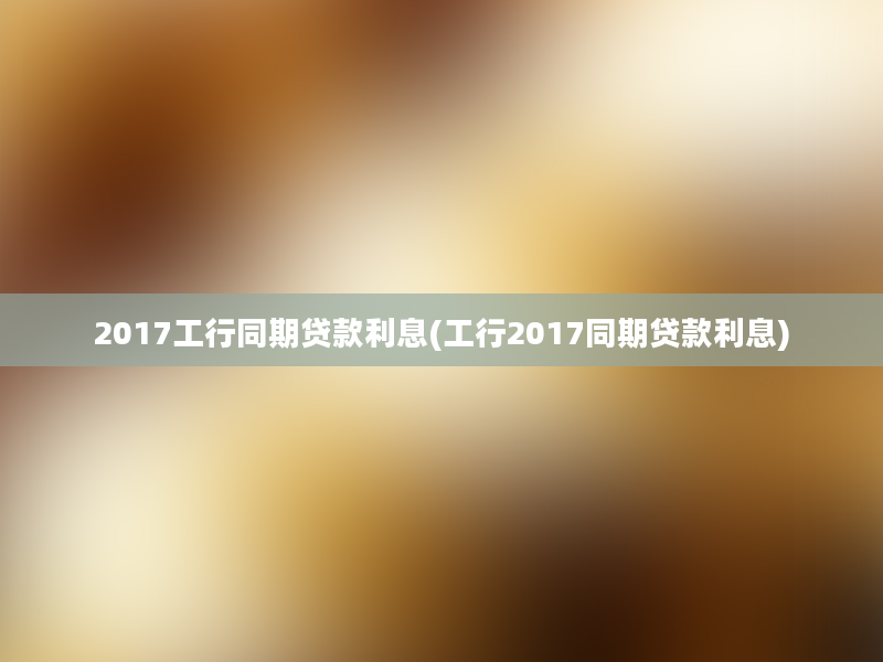 2017工行同期贷款利息(工行2017同期贷款利息)