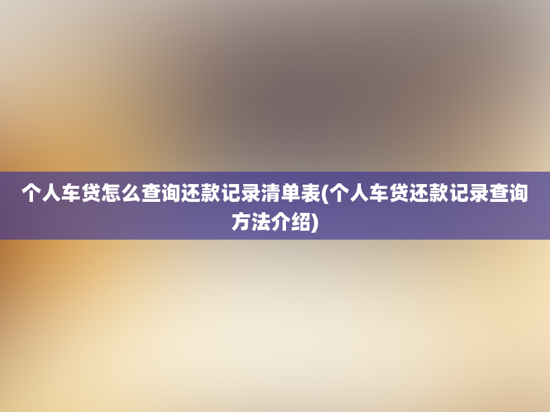 个人车贷怎么查询还款记录清单表(个人车贷还款记录查询方法介绍)