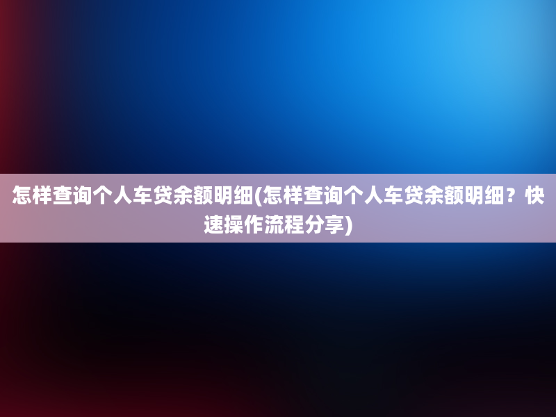 怎样查询个人车贷余额明细(怎样查询个人车贷余额明细？快速操作流程分享)