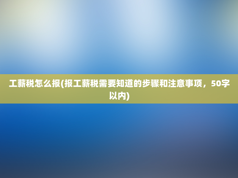 工薪税怎么报(报工薪税需要知道的步骤和注意事项，50字以内)