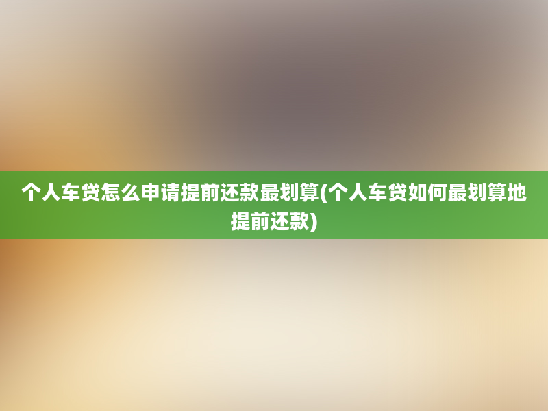 个人车贷怎么申请提前还款最划算(个人车贷如何最划算地提前还款)