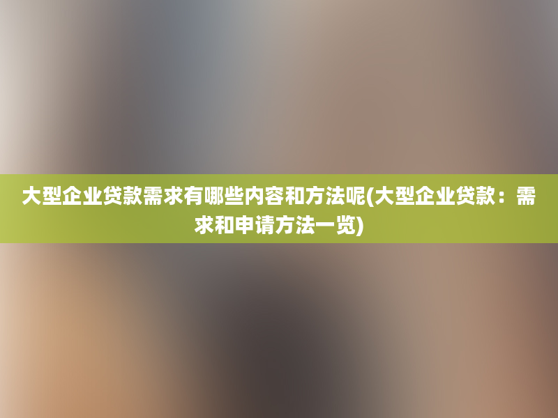 大型企业贷款需求有哪些内容和方法呢(大型企业贷款：需求和申请方法一览)