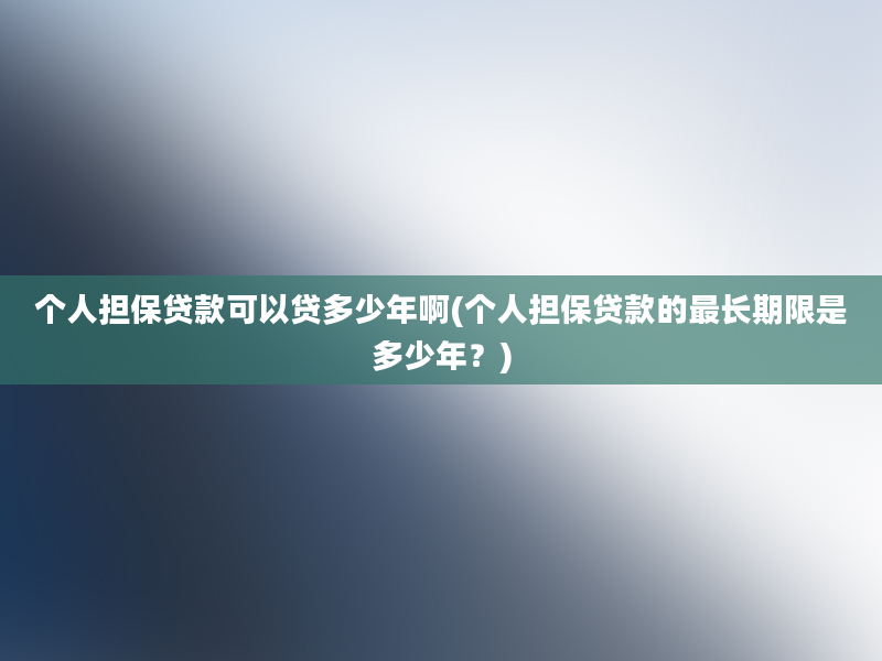 个人担保贷款可以贷多少年啊(个人担保贷款的最长期限是多少年？)