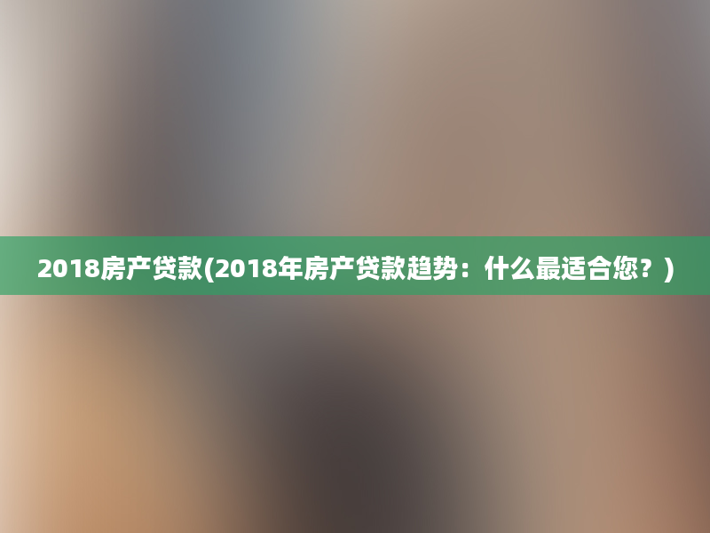 2018房产贷款(2018年房产贷款趋势：什么最适合您？)