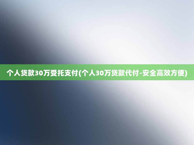 个人贷款30万受托支付(个人30万贷款代付-安全高效方便)