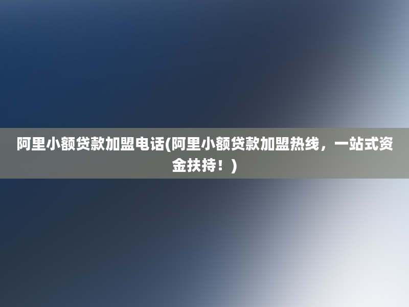 阿里小额贷款加盟电话(阿里小额贷款加盟热线，一站式资金扶持！)