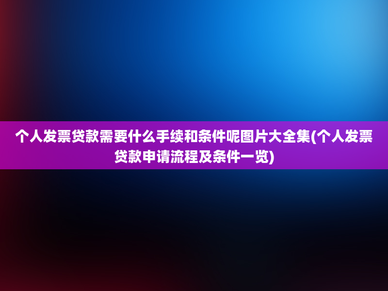 个人发票贷款需要什么手续和条件呢图片大全集(个人发票贷款申请流程及条件一览)