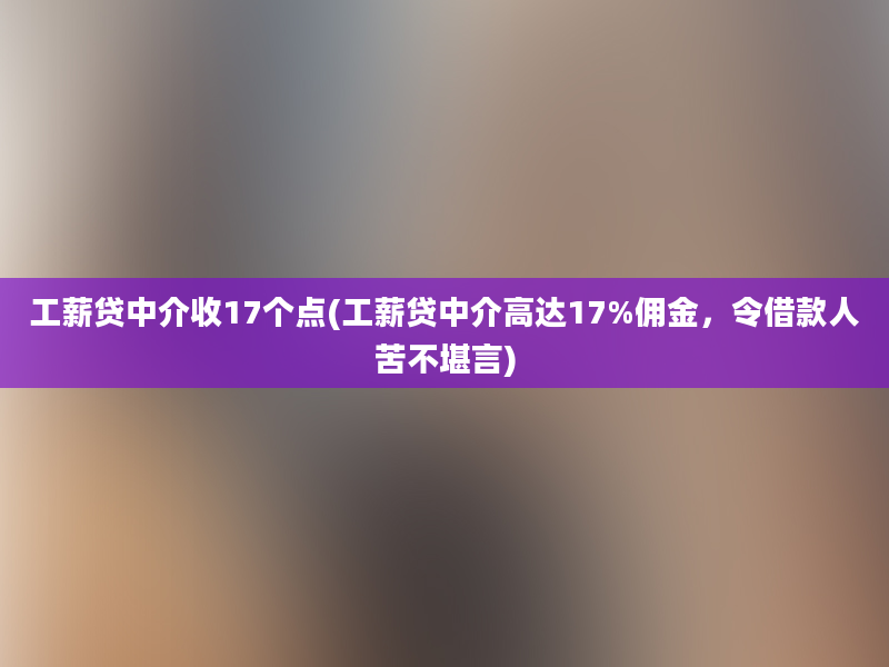 工薪贷中介收17个点(工薪贷中介高达17%佣金，令借款人苦不堪言)