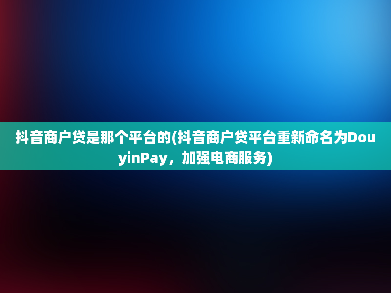 抖音商户贷是那个平台的(抖音商户贷平台重新命名为DouyinPay，加强电商服务)