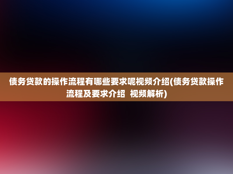 债务贷款的操作流程有哪些要求呢视频介绍(债务贷款操作流程及要求介绍  视频解析)