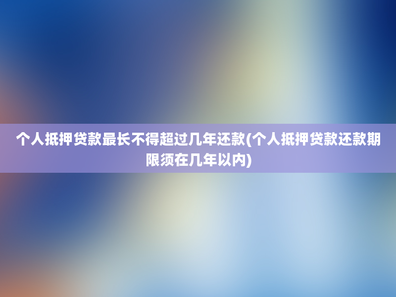 个人抵押贷款最长不得超过几年还款(个人抵押贷款还款期限须在几年以内)