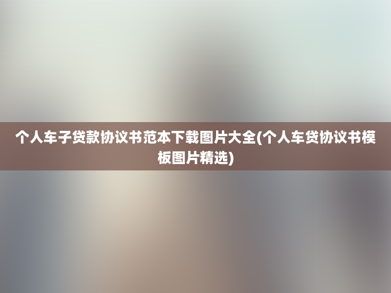 个人车子贷款协议书范本下载图片大全(个人车贷协议书模板图片精选)