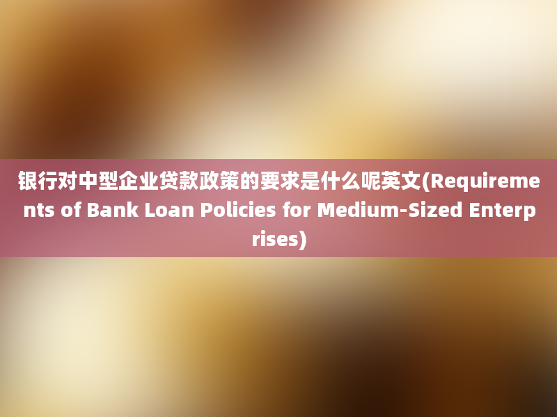 银行对中型企业贷款政策的要求是什么呢英文(Requirements of Bank Loan Policies for Medium-Sized Enterprises)