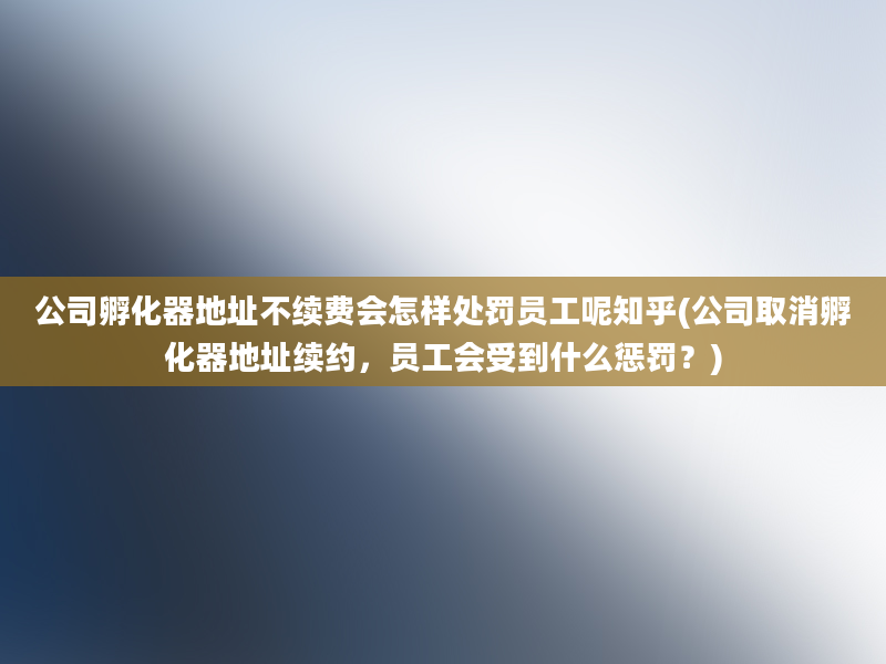 公司孵化器地址不续费会怎样处罚员工呢知乎(公司取消孵化器地址续约，员工会受到什么惩罚？)