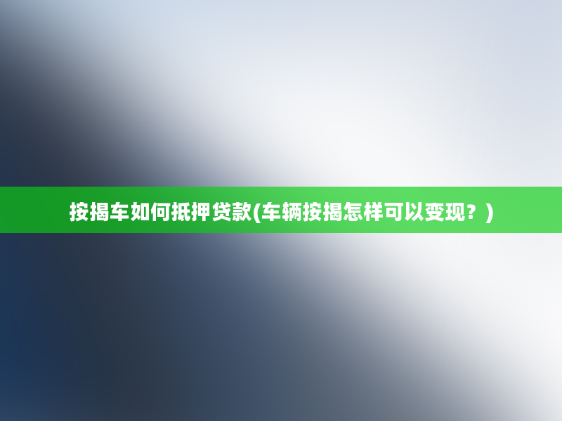 按揭车如何抵押贷款(车辆按揭怎样可以变现？)