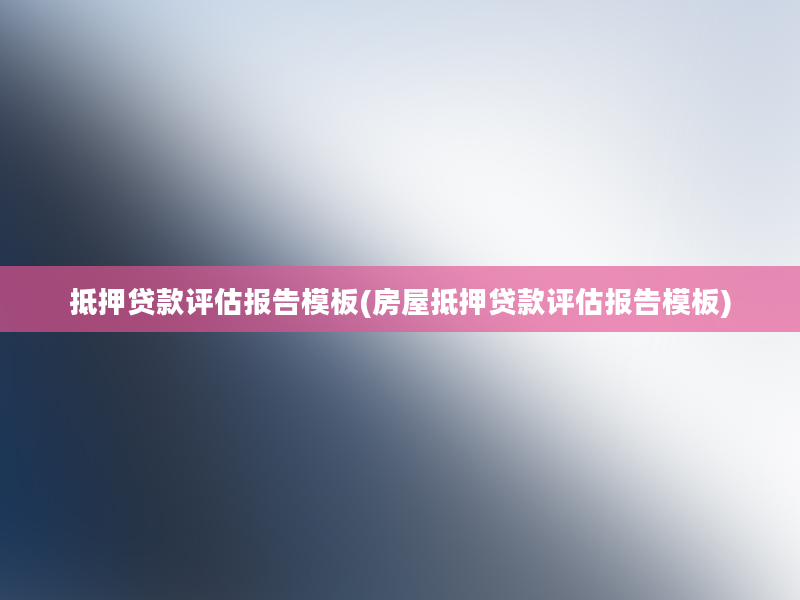 抵押贷款评估报告模板(房屋抵押贷款评估报告模板)