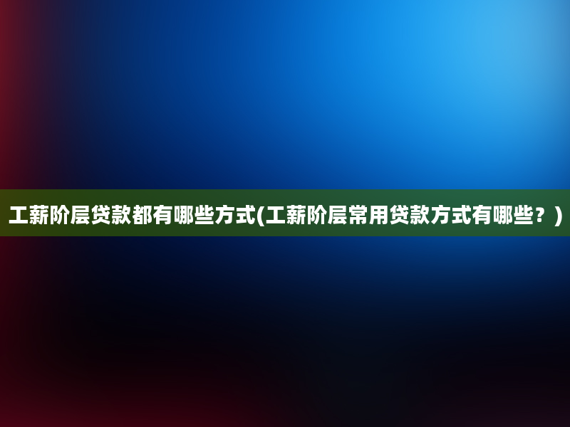 工薪阶层贷款都有哪些方式(工薪阶层常用贷款方式有哪些？)