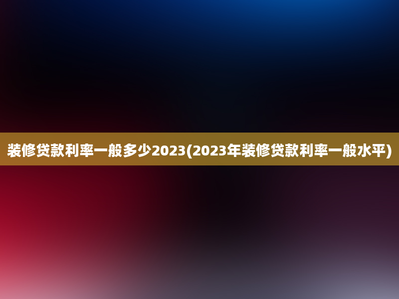 装修贷款利率一般多少2023(2023年装修贷款利率一般水平)