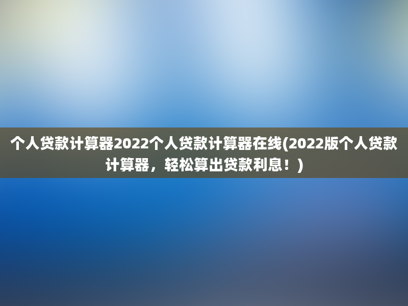 个人贷款计算器2022个人贷款计算器在线(2022版个人贷款计算器，轻松算出贷款利息！)