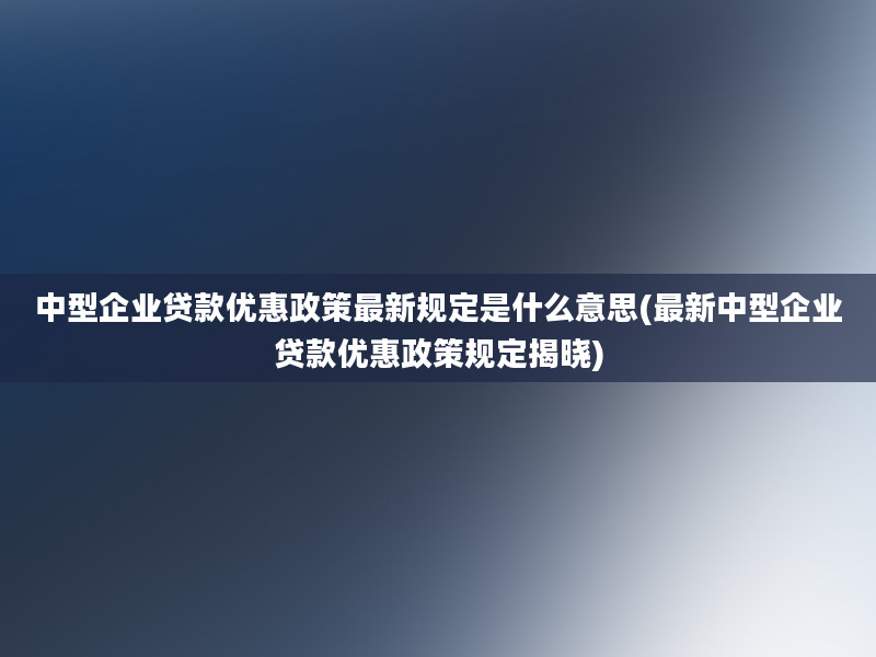 中型企业贷款优惠政策最新规定是什么意思(最新中型企业贷款优惠政策规定揭晓)