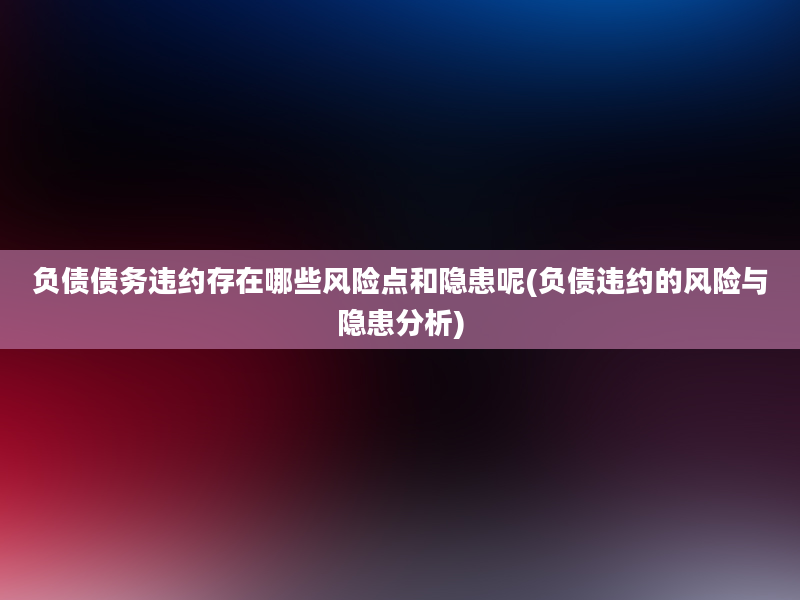 负债债务违约存在哪些风险点和隐患呢(负债违约的风险与隐患分析)