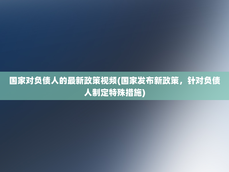 国家对负债人的最新政策视频(国家发布新政策，针对负债人制定特殊措施)