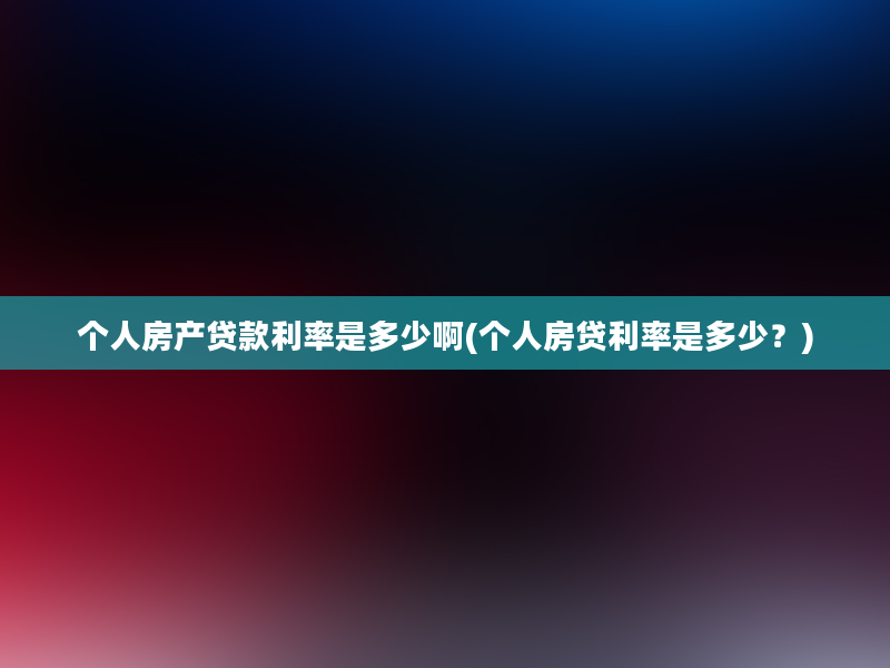 个人房产贷款利率是多少啊(个人房贷利率是多少？)