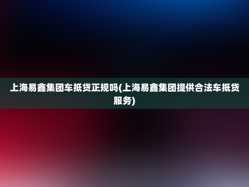 上海易鑫集团车抵贷正规吗(上海易鑫集团提供合法车抵贷服务)