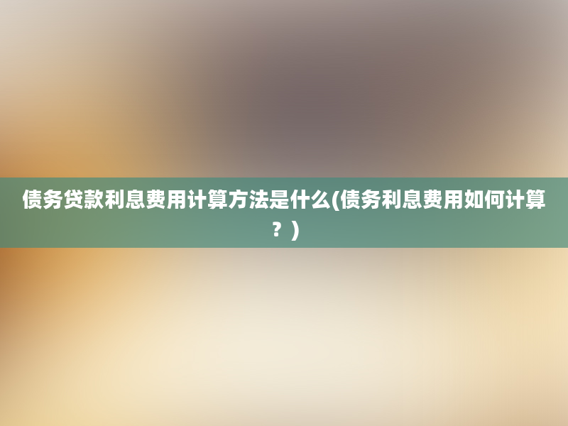 债务贷款利息费用计算方法是什么(债务利息费用如何计算？)