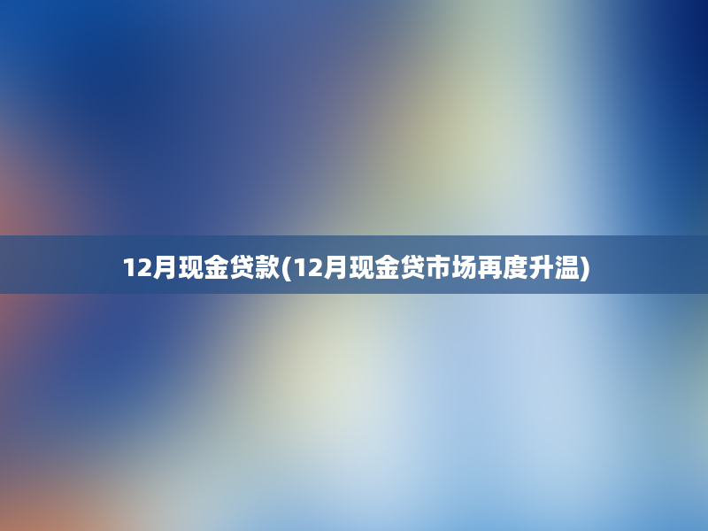 12月现金贷款(12月现金贷市场再度升温)