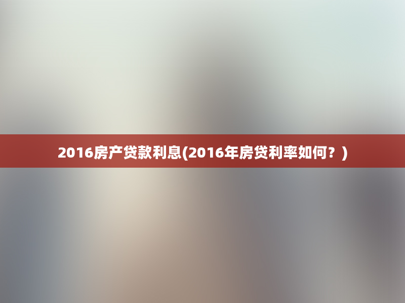 2016房产贷款利息(2016年房贷利率如何？)