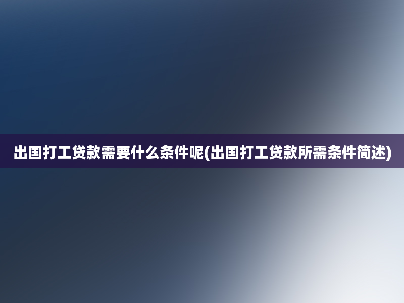 出国打工贷款需要什么条件呢(出国打工贷款所需条件简述)