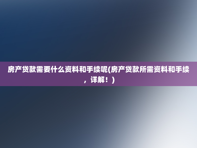 房产贷款需要什么资料和手续呢(房产贷款所需资料和手续，详解！)