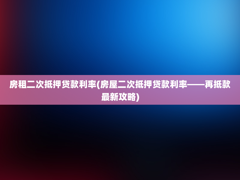 房租二次抵押贷款利率(房屋二次抵押贷款利率——再抵款最新攻略)